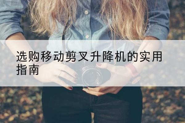 石拐移动剪叉升降机怎么选-选购移动剪叉升降机的实用指南