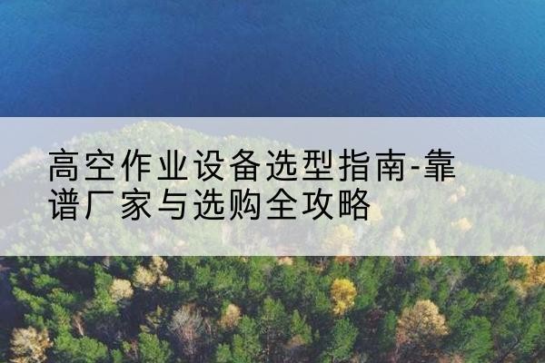 石拐升降车厂家-高空作业设备选型指南-靠谱厂家与选购全攻略