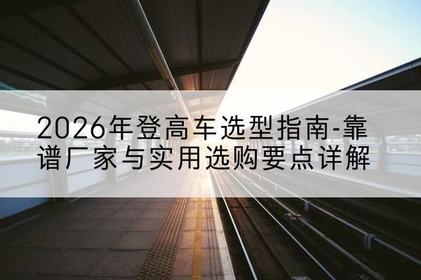 石拐登高车厂家推荐-2026年登高车选型指南-靠谱厂家与实用选购要点详解