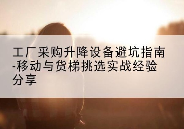 石拐移动式升降机怎么选-工厂采购升降设备避坑指南-移动与货梯挑选实战经验分享