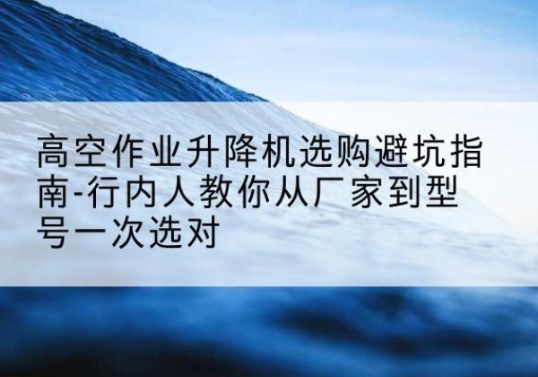 石拐升降平台厂家-高空作业升降机选购避坑指南-行内人教你从厂家到型号一次选对