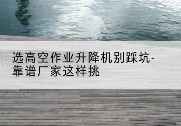 石拐剪叉式升降机厂家-选高空作业升降机别踩坑-靠谱厂家这样挑