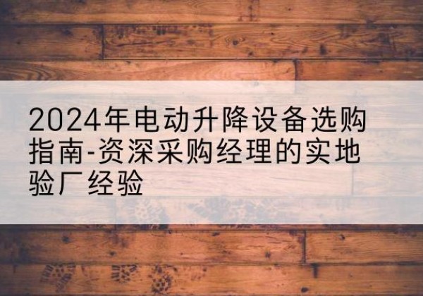 石拐电动剪叉升降平台厂家-2024年电动升降设备选购指南-资深采购经理的实地验厂经验