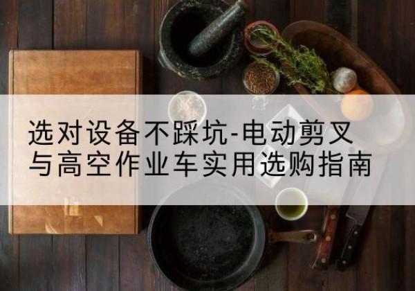 石拐电动剪叉升降平台怎么选-选对设备不踩坑-电动剪叉与高空作业车实用选购指南