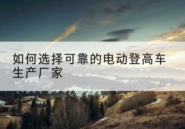 石拐电动登高车厂家-如何选择可靠的电动登高车生产厂家