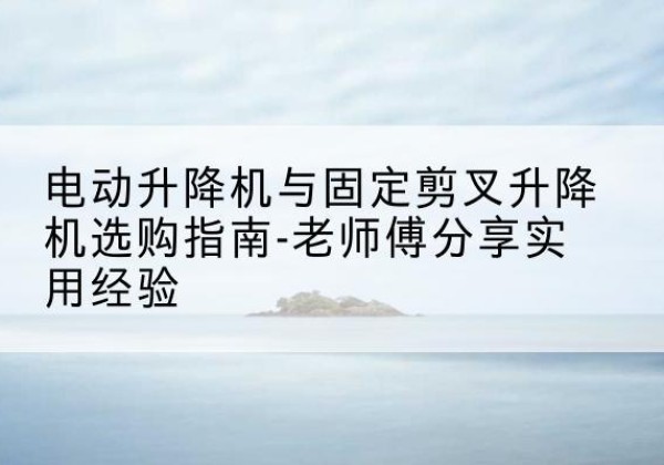 石拐电动升降机怎么选-电动升降机与固定剪叉升降机选购指南-老师傅分享实用经验