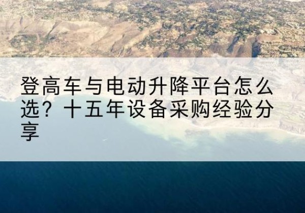 石拐登高车厂家厂家-登高车与电动升降平台怎么选？十五年设备采购经验分享
