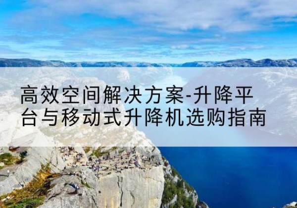 石拐升降平台厂家-*空间解决方案-升降平台与移动式升降机选购指南