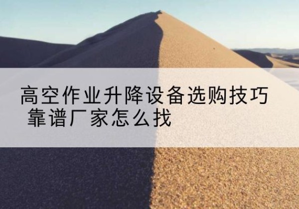 石拐电动升降平台厂家推荐-高空作业升降设备选购技巧 靠谱厂家怎么找