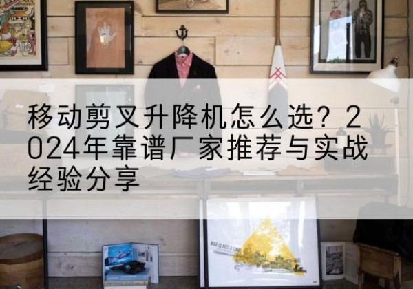 石拐升降平台厂家推荐-移动剪叉升降机怎么选？2024年靠谱厂家推荐与实战经验分享
