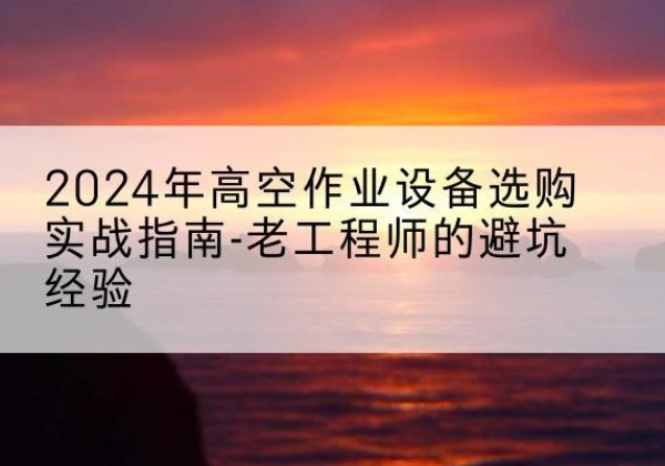 石拐高空作业升降机厂家推荐-2024年高空作业设备选购实战指南-老工程师的避坑经验