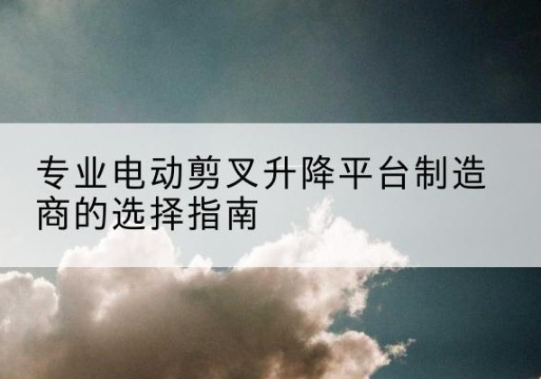 石拐电动剪叉升降平台厂家-专业电动剪叉升降平台制造商的选择指南