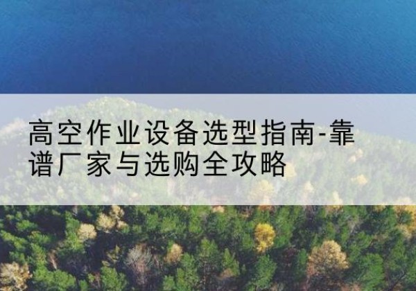 石拐升降车厂家-高空作业设备选型指南-靠谱厂家与选购全攻略