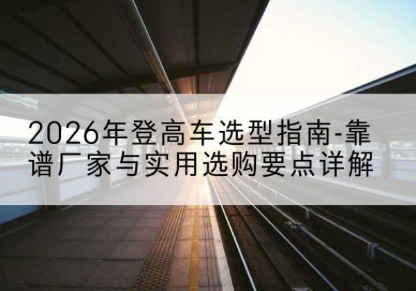石拐登高车厂家推荐-2026年登高车选型指南-靠谱厂家与实用选购要点详解