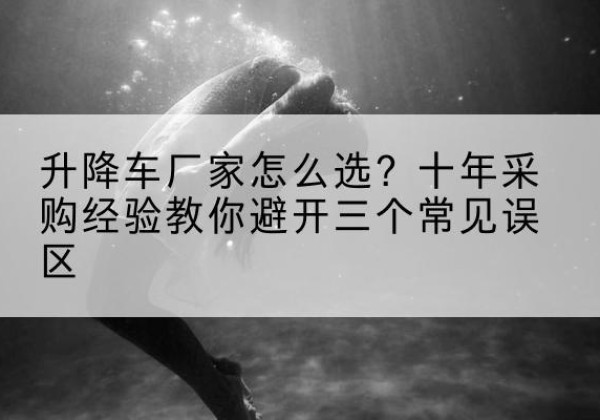 石拐升降车厂家-怎么选？十年采购经验教你避开三个常见误区