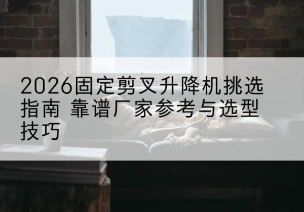 石拐固定剪叉升降机厂家推荐-2026固定剪叉升降机挑选指南 靠谱厂家参考与选型技巧